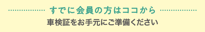 すでに会員の方はココから  車検証をお手元にご準備ください